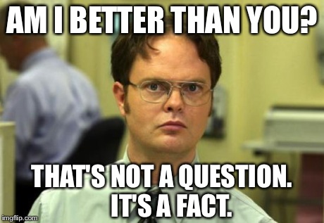 Dwight Schrute | AM I BETTER THAN YOU? THAT'S NOT A QUESTION. 
  IT'S A FACT. | image tagged in memes,dwight schrute | made w/ Imgflip meme maker