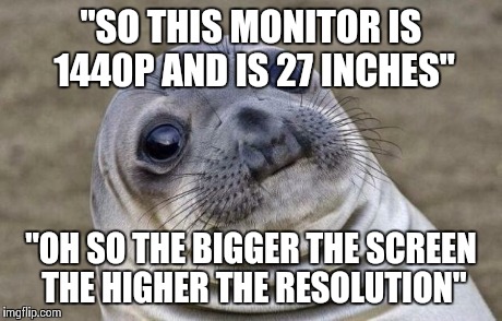 Awkward Moment Sealion Meme | "SO THIS MONITOR IS 1440P AND IS 27 INCHES" "OH SO THE BIGGER THE SCREEN THE HIGHER THE RESOLUTION" | image tagged in memes,awkward moment sealion | made w/ Imgflip meme maker