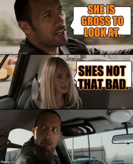 The Rock Driving Meme | SHE IS GROSS TO LOOK AT. SHES NOT THAT BAD. | image tagged in memes,the rock driving | made w/ Imgflip meme maker