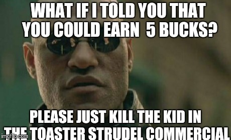Matrix Morpheus | WHAT IF I TOLD YOU THAT YOU COULD EARN  5 BUCKS? PLEASE JUST KILL THE KID IN THE TOASTER STRUDEL COMMERCIAL | image tagged in memes,matrix morpheus | made w/ Imgflip meme maker