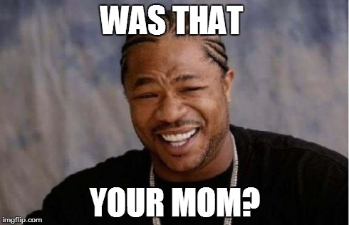 Yo Dawg Heard You | WAS THAT YOUR MOM? | image tagged in memes,yo dawg heard you | made w/ Imgflip meme maker