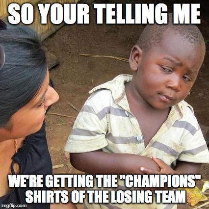 Third World Skeptical Kid Meme | SO YOUR TELLING ME WE'RE GETTING THE "CHAMPIONS" SHIRTS OF THE LOSING TEAM | image tagged in memes,third world skeptical kid | made w/ Imgflip meme maker