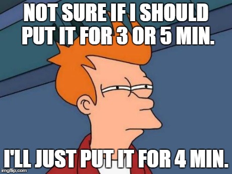 Futurama Fry | NOT SURE IF I SHOULD PUT IT FOR 3 OR 5 MIN. I'LL JUST PUT IT FOR 4 MIN. | image tagged in memes,futurama fry | made w/ Imgflip meme maker