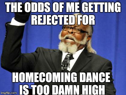 Too Damn High | THE ODDS OF ME GETTING REJECTED FOR HOMECOMING DANCE IS TOO DAMN HIGH | image tagged in memes,too damn high | made w/ Imgflip meme maker