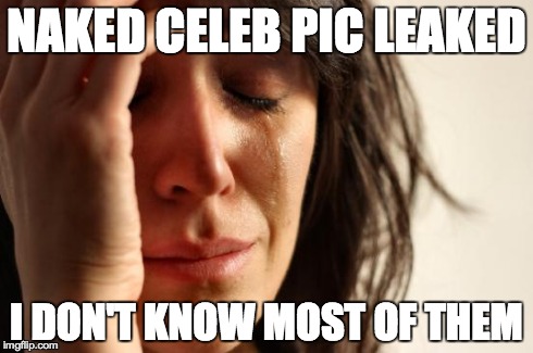 First World Problems Meme | NAKED CELEB PIC LEAKED I DON'T KNOW MOST OF THEM | image tagged in memes,first world problems,AdviceAnimals | made w/ Imgflip meme maker