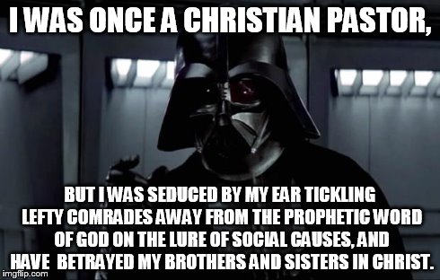 Darth Vader | I WAS ONCE A CHRISTIAN PASTOR, BUT I WAS SEDUCED BY MY EAR TICKLING LEFTY COMRADES AWAY FROM THE PROPHETIC WORD OF GOD ON THE LURE OF SOCIAL | image tagged in darth vader | made w/ Imgflip meme maker