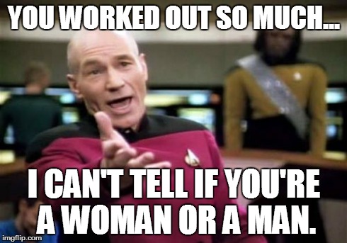Picard Wtf | YOU WORKED OUT SO MUCH... I CAN'T TELL IF YOU'RE A WOMAN OR A MAN. | image tagged in memes,picard wtf | made w/ Imgflip meme maker