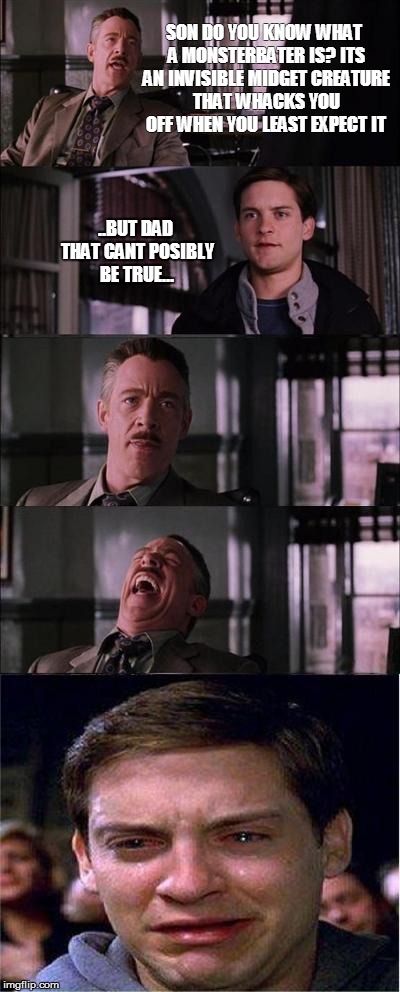 monsterbated | SON DO YOU KNOW WHAT A MONSTERBATER IS? ITS AN INVISIBLE MIDGET CREATURE THAT WHACKS YOU OFF WHEN YOU LEAST EXPECT IT ..BUT DAD THAT CANT PO | image tagged in memes,peter parker cry | made w/ Imgflip meme maker