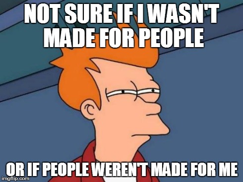 Futurama Fry | NOT SURE IF I WASN'T MADE FOR PEOPLE OR IF PEOPLE WEREN'T MADE FOR ME | image tagged in memes,futurama fry | made w/ Imgflip meme maker