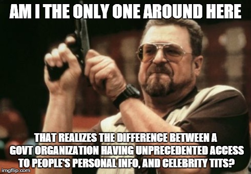 Am I The Only One Around Here Meme | AM I THE ONLY ONE AROUND HERE THAT REALIZES THE DIFFERENCE BETWEEN A GOVT ORGANIZATION HAVING UNPRECEDENTED ACCESS TO PEOPLE'S PERSONAL INFO | image tagged in memes,am i the only one around here,AdviceAnimals | made w/ Imgflip meme maker