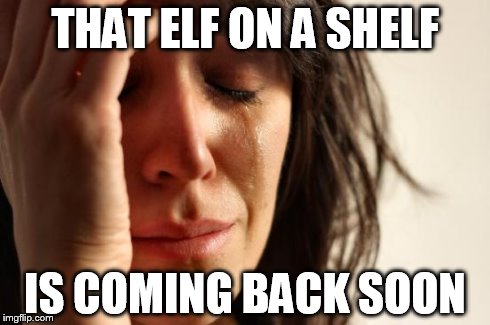 First World Problems | THAT ELF ON A SHELF IS COMING BACK SOON | image tagged in memes,first world problems | made w/ Imgflip meme maker