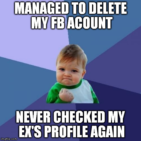 Success Kid | MANAGED TO DELETE MY FB ACOUNT NEVER CHECKED MY EX'S PROFILE AGAIN | image tagged in memes,success kid | made w/ Imgflip meme maker