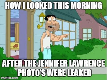Big Quagz | HOW I LOOKED THIS MORNING AFTER THE JENNIFER LAWRENCE PHOTO'S WERE LEAKED | image tagged in family guy | made w/ Imgflip meme maker
