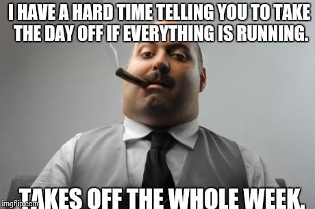 Scumbag Boss Meme | I HAVE A HARD TIME TELLING YOU TO TAKE THE DAY OFF IF EVERYTHING IS RUNNING. TAKES OFF THE WHOLE WEEK. | image tagged in memes,scumbag boss,AdviceAnimals | made w/ Imgflip meme maker