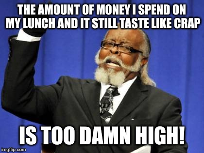 Too Damn High Meme | THE AMOUNT OF MONEY I SPEND ON MY LUNCH AND IT STILL TASTE LIKE CRAP IS TOO DAMN HIGH! | image tagged in memes,too damn high | made w/ Imgflip meme maker