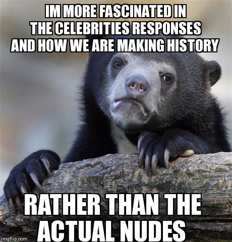 Confession Bear | IM MORE FASCINATED IN THE CELEBRITIES RESPONSES AND HOW WE ARE MAKING HISTORY RATHER THAN THE ACTUAL NUDES | image tagged in memes,confession bear | made w/ Imgflip meme maker