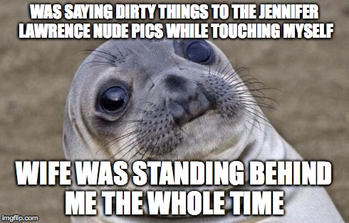 Awkward Moment Sealion Meme | WAS SAYING DIRTY THINGS TO THE JENNIFER LAWRENCE NUDE PICS WHILE TOUCHING MYSELF WIFE WAS STANDING BEHIND ME THE WHOLE TIME | image tagged in memes,awkward moment sealion | made w/ Imgflip meme maker