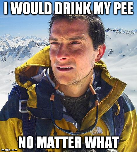 Bear Grylls | I WOULD DRINK MY PEE NO MATTER WHAT | image tagged in memes,bear grylls | made w/ Imgflip meme maker