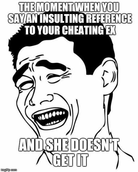 Yao Ming | THE MOMENT WHEN YOU SAY AN INSULTING REFERENCE TO YOUR CHEATING EX AND SHE DOESN'T GET IT | image tagged in memes,yao ming | made w/ Imgflip meme maker