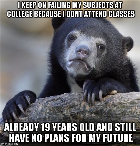 Confession Bear | I KEEP ON FAILING MY SUBJECTS AT COLLEGE BECAUSE I DONT ATTEND CLASSES ALREADY 19 YEARS OLD AND STILL HAVE NO PLANS FOR MY FUTURE | image tagged in memes,confession bear | made w/ Imgflip meme maker