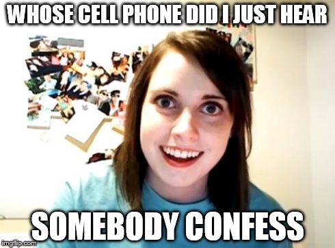 Overly Attached Girlfriend Meme | WHOSE CELL PHONE DID I JUST HEAR SOMEBODY CONFESS | image tagged in memes,overly attached girlfriend | made w/ Imgflip meme maker