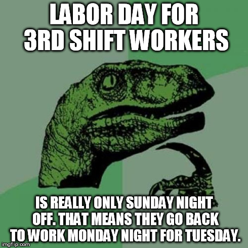 Philosoraptor Meme | LABOR DAY FOR 3RD SHIFT WORKERS IS REALLY ONLY SUNDAY NIGHT OFF. THAT MEANS THEY GO BACK TO WORK MONDAY NIGHT FOR TUESDAY. | image tagged in memes,philosoraptor | made w/ Imgflip meme maker