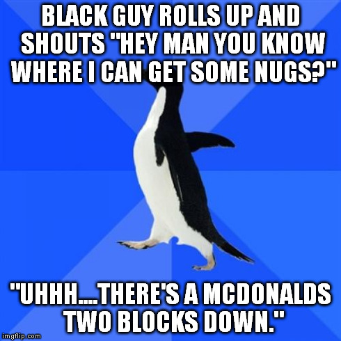 Socially Awkward Penguin | BLACK GUY ROLLS UP AND SHOUTS "HEY MAN YOU KNOW WHERE I CAN GET SOME NUGS?" "UHHH....THERE'S A MCDONALDS TWO BLOCKS DOWN." | image tagged in memes,socially awkward penguin,AdviceAnimals | made w/ Imgflip meme maker