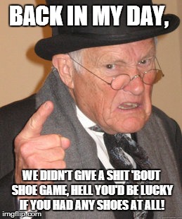 Back In My Day Meme | BACK IN MY DAY, WE DIDN'T GIVE A SHIT 'BOUT SHOE GAME, HELL YOU'D BE LUCKY IF YOU HAD ANY SHOES AT ALL! | image tagged in memes,back in my day | made w/ Imgflip meme maker