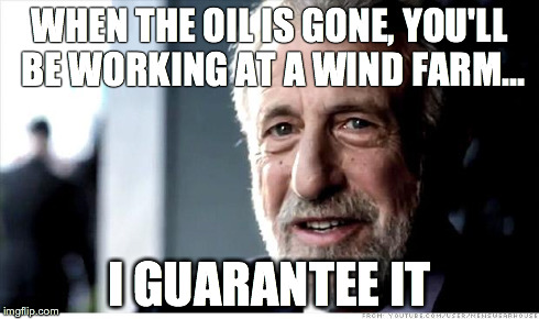 I Guarantee It | WHEN THE OIL IS GONE, YOU'LL BE WORKING AT A WIND FARM... I GUARANTEE IT | image tagged in memes,i guarantee it | made w/ Imgflip meme maker
