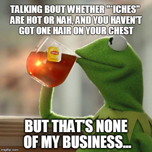 Yeah um. | TALKING BOUT WHETHER "*ICHES" ARE HOT OR NAH, AND YOU HAVEN'T GOT ONE HAIR ON YOUR CHEST BUT THAT'S NONE OF MY BUSINESS... | image tagged in memes,but thats none of my business,kermit the frog,10th graders,boys be like,swerve | made w/ Imgflip meme maker