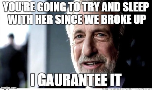 I Guarantee It | YOU'RE GOING TO TRY AND SLEEP WITH HER SINCE WE BROKE UP I GAURANTEE IT | image tagged in memes,i guarantee it | made w/ Imgflip meme maker