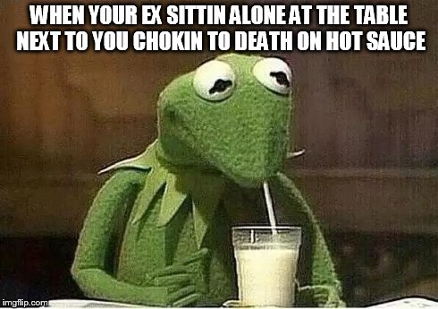wifi Kermit | WHEN YOUR EX SITTIN ALONE AT THE TABLE NEXT TO YOU CHOKIN TO DEATH ON HOT SAUCE | image tagged in wifi kermit | made w/ Imgflip meme maker