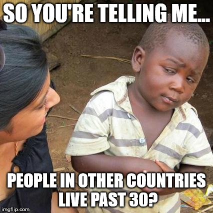 Third World Skeptical Kid Meme | SO YOU'RE TELLING ME... PEOPLE IN OTHER COUNTRIES LIVE PAST 30? | image tagged in memes,third world skeptical kid | made w/ Imgflip meme maker