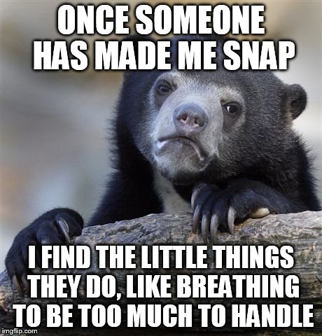 Confession Bear Meme | ONCE SOMEONE HAS MADE ME SNAP I FIND THE LITTLE THINGS THEY DO, LIKE BREATHING TO BE TOO MUCH TO HANDLE | image tagged in memes,confession bear | made w/ Imgflip meme maker