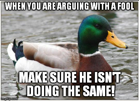 Actual Advice Mallard Meme | WHEN YOU ARE ARGUING WITH A FOOL MAKE SURE HE ISN'T DOING THE SAME! | image tagged in memes,actual advice mallard | made w/ Imgflip meme maker