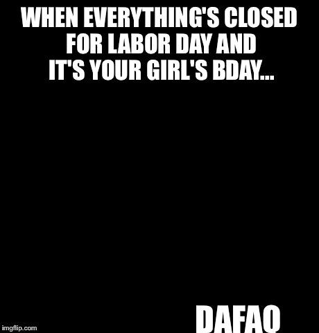 Black Girl Wat | WHEN EVERYTHING'S CLOSED FOR LABOR DAY AND IT'S YOUR GIRL'S BDAY... DAFAQ | image tagged in memes,black girl wat | made w/ Imgflip meme maker