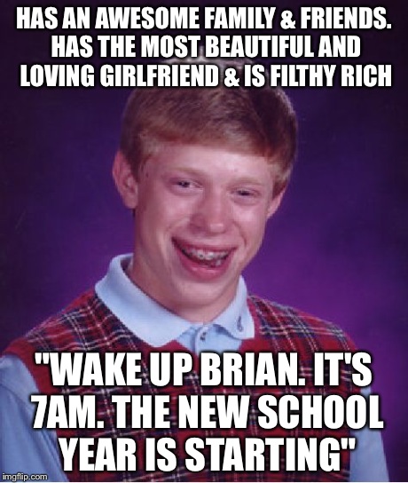 Bad Luck Brian | HAS AN AWESOME FAMILY & FRIENDS. HAS THE MOST BEAUTIFUL AND LOVING GIRLFRIEND & IS FILTHY RICH "WAKE UP BRIAN. IT'S 7AM. THE NEW SCHOOL YEAR | image tagged in memes,bad luck brian | made w/ Imgflip meme maker