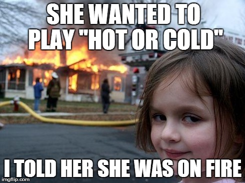 Disaster Girl | SHE WANTED TO PLAY "HOT OR COLD" I TOLD HER SHE WAS ON FIRE | image tagged in memes,disaster girl | made w/ Imgflip meme maker