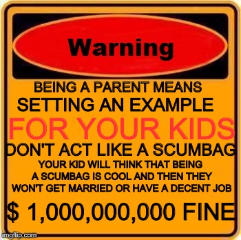 This message was brought to you by the Department of Common Sense | BEING A PARENT MEANS SETTING AN EXAMPLE FOR YOUR KIDS DON'T ACT LIKE A SCUMBAG YOUR KID WILL THINK THAT BEING A SCUMBAG IS COOL AND THEN THE | image tagged in memes,warning sign,scumbag parents | made w/ Imgflip meme maker