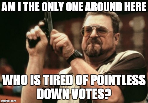 Am I The Only One Around Here Meme | AM I THE ONLY ONE AROUND HERE WHO IS TIRED OF POINTLESS DOWN VOTES? | image tagged in memes,am i the only one around here | made w/ Imgflip meme maker