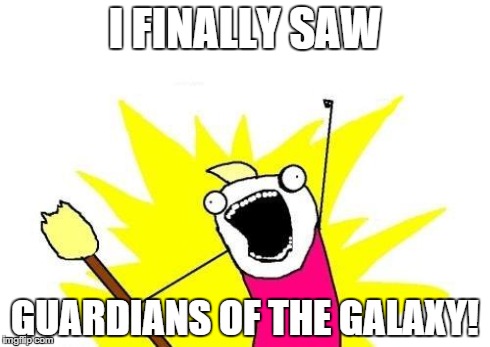 X All The Y | I FINALLY SAW GUARDIANS OF THE GALAXY! | image tagged in memes,x all the y | made w/ Imgflip meme maker