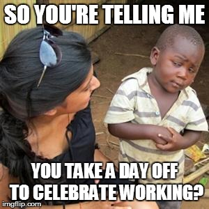 so youre telling me | SO YOU'RE TELLING ME YOU TAKE A DAY OFF TO CELEBRATE WORKING? | image tagged in so youre telling me | made w/ Imgflip meme maker
