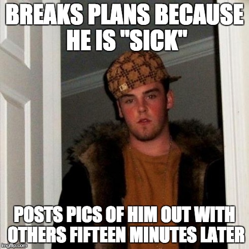 Scumbag Steve | BREAKS PLANS BECAUSE HE IS "SICK" POSTS PICS OF HIM OUT WITH OTHERS FIFTEEN MINUTES LATER | image tagged in memes,scumbag steve | made w/ Imgflip meme maker