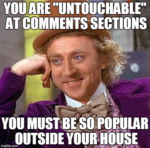 sweet sarcasm | YOU ARE "UNTOUCHABLE" AT COMMENTS SECTIONS YOU MUST BE SO POPULAR OUTSIDE YOUR HOUSE | image tagged in memes,creepy condescending wonka | made w/ Imgflip meme maker