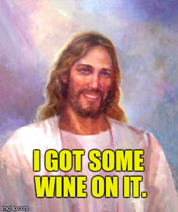 Smiling Jesus Meme | I GOT SOME WINE ON IT. | image tagged in memes,smiling jesus | made w/ Imgflip meme maker