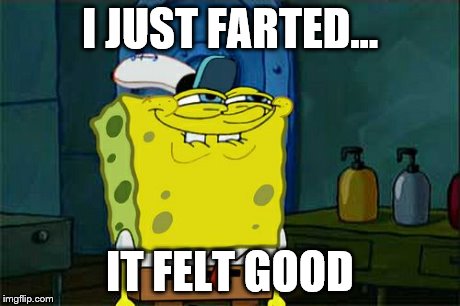 Don't You Squidward | I JUST FARTED... IT FELT GOOD | image tagged in memes,dont you squidward | made w/ Imgflip meme maker