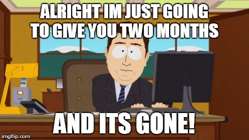 two months
 | ALRIGHT IM JUST GOING TO GIVE YOU TWO MONTHS AND ITS GONE! | image tagged in memes,aaaaand its gone | made w/ Imgflip meme maker