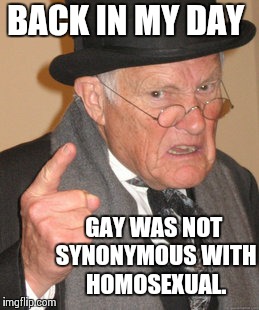 Back In My Day Meme | BACK IN MY DAY GAY WAS NOT SYNONYMOUS WITH HOMOSEXUAL. | image tagged in memes,back in my day | made w/ Imgflip meme maker