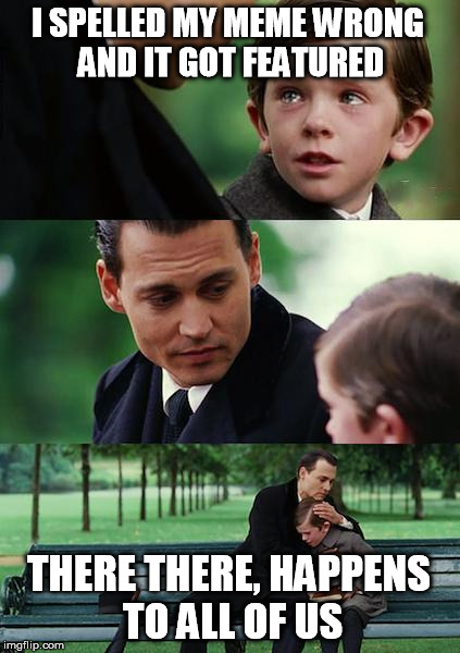 Finding Neverland Meme | I SPELLED MY MEME WRONG AND IT GOT FEATURED THERE THERE, HAPPENS TO ALL OF US | image tagged in memes,finding neverland | made w/ Imgflip meme maker