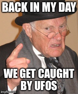 Back In My Day Meme | BACK IN MY DAY WE GET CAUGHT BY UFOS | image tagged in memes,back in my day | made w/ Imgflip meme maker